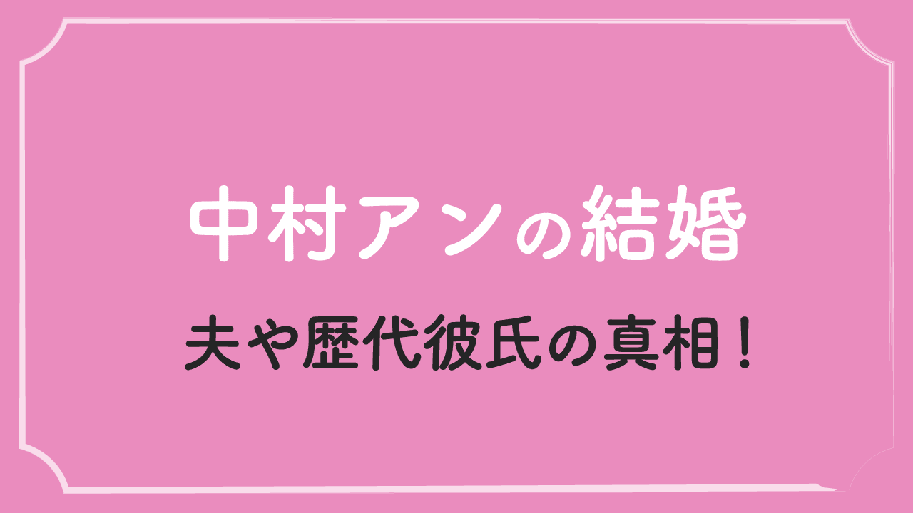 中村アンの夫(旦那)や結婚相手は？歴代彼氏や独身理由の真相！