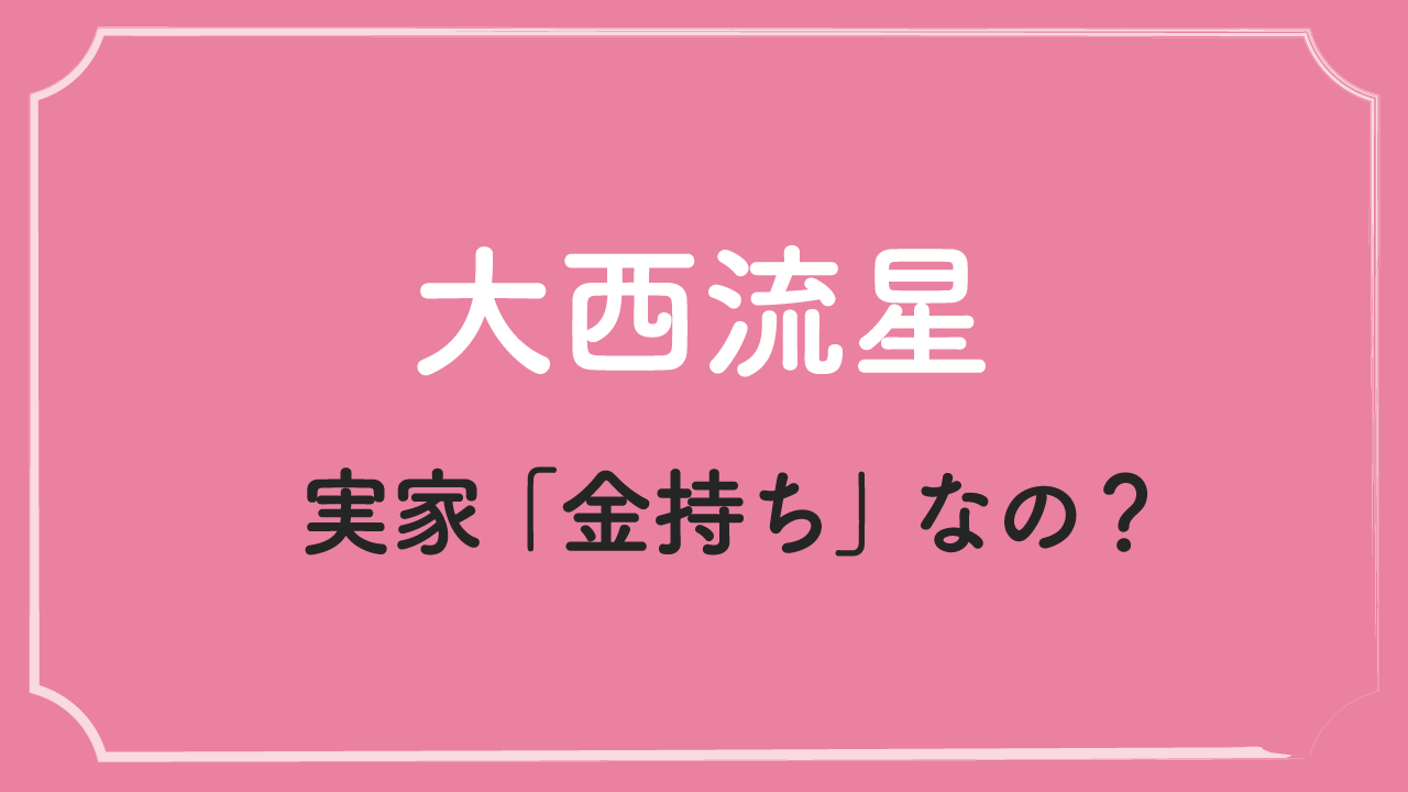 大西流星「金持ち」説の真相を徹底調査！実家は西宮の高級住宅街に？